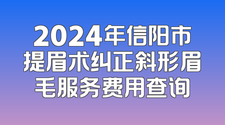 2024年信阳市提眉术纠正斜形眉毛服务费用查询