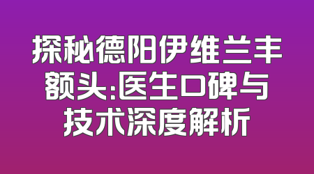 探秘德阳伊维兰丰额头：医生口碑与技术深度解析