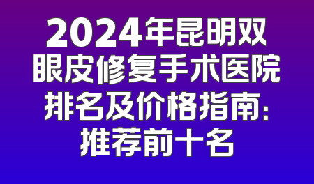 2024年昆明双眼皮修复手术医院排名及价格指南：推荐前十名