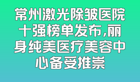 常州激光除皱医院十强榜单发布，丽身纯美医疗美容中心备受推崇