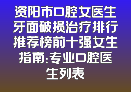 资阳市口腔女医生牙面破损治疗排行推荐榜前十强女生指南：专业口腔医生列表