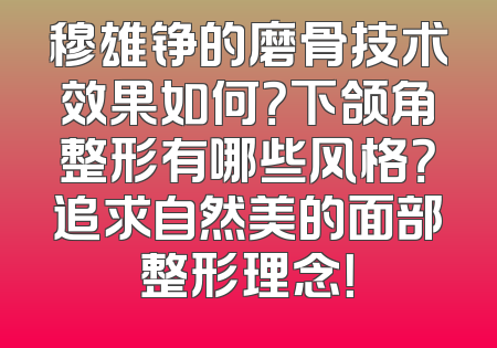 穆雄铮的磨骨技术效果如何？下颌角整形有哪些风格？追求自然美的面部整形理念！