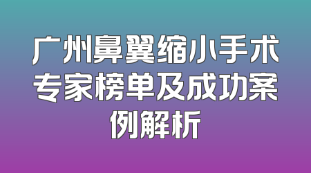 广州鼻翼缩小手术专家榜单及成功案例解析