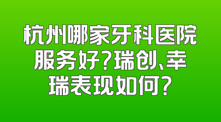 杭州哪家牙科医院服务好？瑞创、幸瑞表现如何？