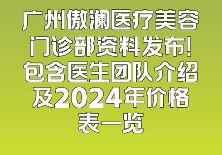 广州傲澜医疗美容门诊部资料发布！包含医生团队介绍及2024年价格表一览