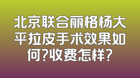 北京联合丽格杨大平拉皮手术效果如何？收费怎样？