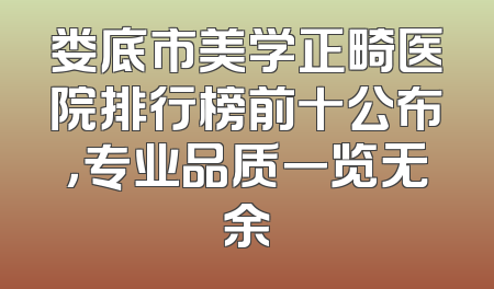 娄底市美学正畸医院排行榜前十公布，专业品质一览无余
