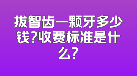 拔智齿一颗牙多少钱？收费标准是什么？