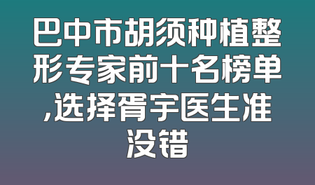 巴中市胡须种植整形专家前十名榜单，选择胥宇医生准没错