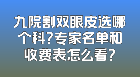 九院割双眼皮选哪个科？专家名单和收费表怎么看？
