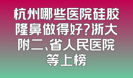 杭州哪些医院硅胶隆鼻做得好？浙大附二、省人民医院等上榜
