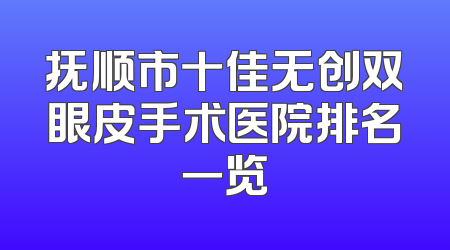 抚顺市十佳无创双眼皮手术医院排名一览