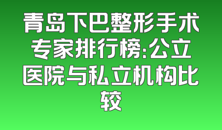 青岛下巴整形手术专家排行榜：公立医院与私立机构比较