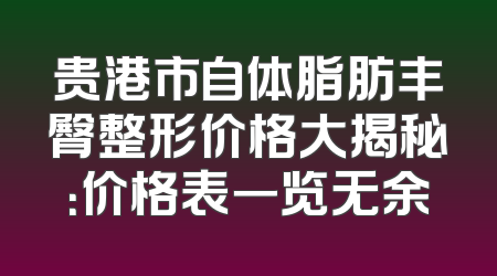 贵港市自体脂肪丰臀整形价格大揭秘：价格表一览无余