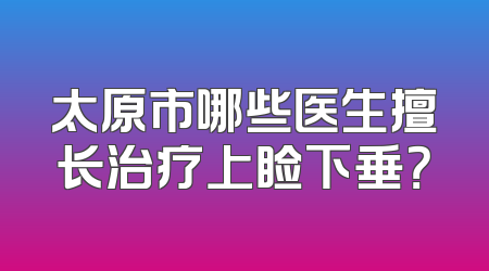 太原市哪些医生擅长治疗上睑下垂？