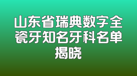 山东省瑞典数字全瓷牙知名牙科名单揭晓