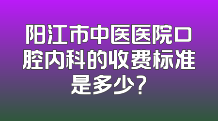 阳江市中医医院口腔内科的收费标准是多少？