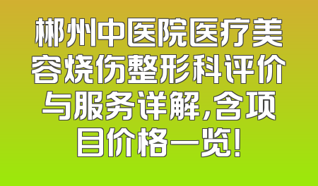 郴州中医院医疗美容烧伤整形科评价与服务详解，含项目价格一览！