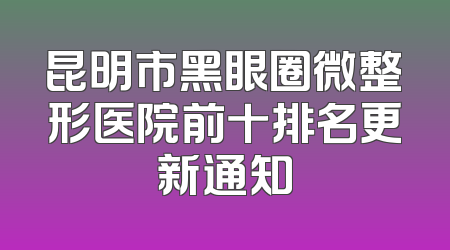 昆明市黑眼圈微整形医院前十排名更新通知