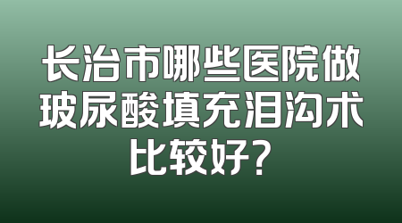 长治市哪些医院做玻尿酸填充泪沟术比较好？