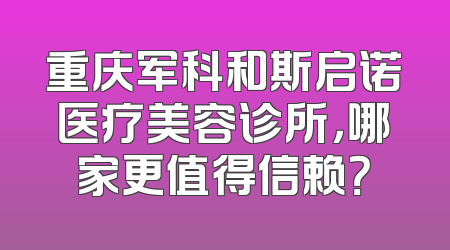 重庆军科和斯启诺医疗美容诊所，哪家更值得信赖？