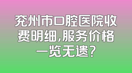 兖州市口腔医院收费明细，服务价格一览无遗？