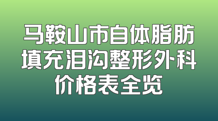 马鞍山市自体脂肪填充泪沟整形外科价格表全览