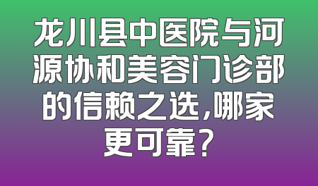 龙川县中医院与河源协和美容门诊部的信赖之选，哪家更可靠？