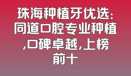 珠海种植牙优选：同道口腔专业种植，口碑卓越，上榜前十