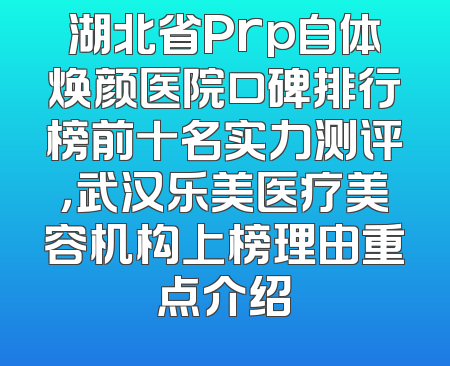 湖北省Prp自体焕颜医院口碑排行榜前十名实力测评，武汉乐美医疗美容机构上榜理由重点介绍