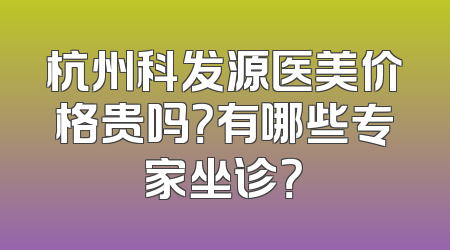 杭州科发源医美价格贵吗？有哪些专家坐诊？