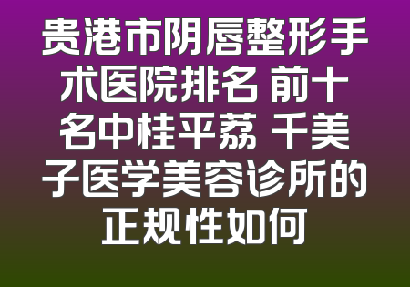 贵港市阴唇整形手术医院排名 前十名中桂平荔珺千美子医学美容诊所的正规性如何