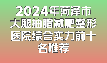2024年菏泽市大腿抽脂减肥整形医院综合实力前十名推荐