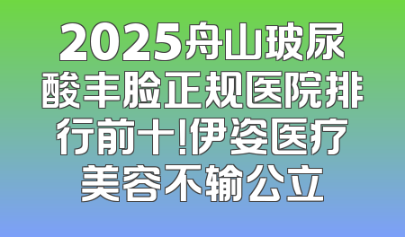 2025舟山玻尿酸丰脸正规医院排行前十！伊姿医疗美容不输公立