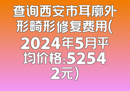 查询西安市耳廓外形畸形修复费用（2024年5月平均价格：52542元）