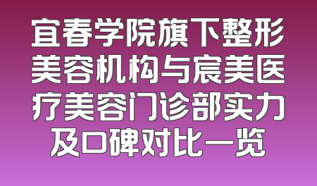 宜春学院旗下整形美容机构与宸美医疗美容门诊部实力及口碑对比一览