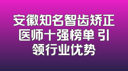 安徽知名智齿矫正医师十强榜单 引领行业优势