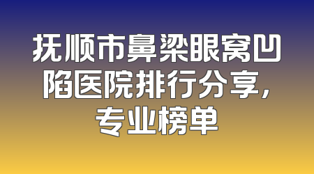 抚顺市鼻梁眼窝凹陷医院排行分享，专业榜单