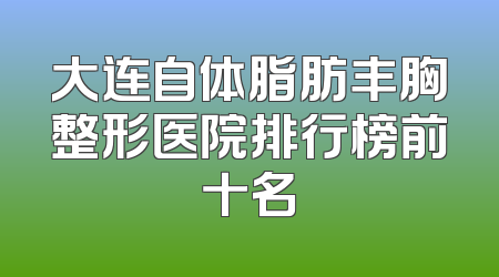 大连自体脂肪丰胸整形医院排行榜前十名