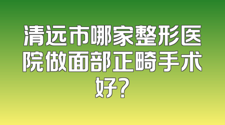 清远市哪家整形医院做面部正畸手术好？