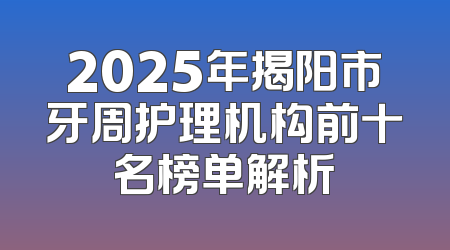 2025年揭阳市牙周护理机构前十名榜单解析