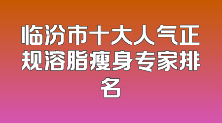 临汾市十大人气正规溶脂瘦身专家排名