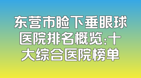 东营市睑下垂眼球医院排名概览：十大综合医院榜单