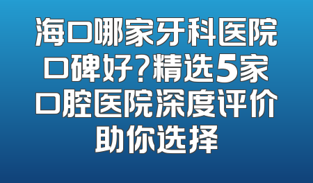 海口哪家牙科医院口碑好？精选5家口腔医院深度评价助你选择