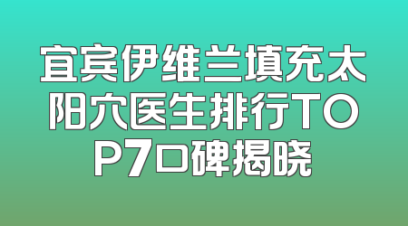 宜宾伊维兰填充太阳穴医生排行TOP7口碑揭晓