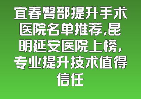 宜春臀部提升手术医院名单推荐，昆明延安医院上榜，专业提升技术值得信任