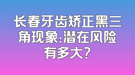 长春牙齿矫正黑三角现象：潜在风险有多大？
