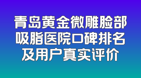 青岛黄金微雕脸部吸脂医院口碑排名及用户真实评价