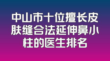 中山市十位擅长皮肤缝合法延伸鼻小柱的医生排名