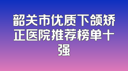 韶关市优质下颌矫正医院推荐榜单十强